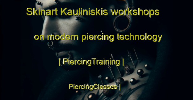 Skinart Kauliniskis workshops on modern piercing technology | PiercingTraining | PiercingClasses | SkinartTraining-Lithuania
